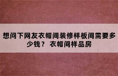 想问下网友衣帽间装修样板间需要多少钱？ 衣帽间样品房